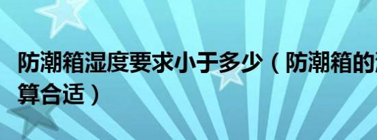 防潮箱湿度要求小于多少（防潮箱的湿度多少算合适）