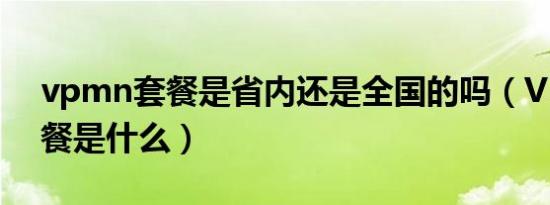 vpmn套餐是省内还是全国的吗（VPMN套餐是什么）
