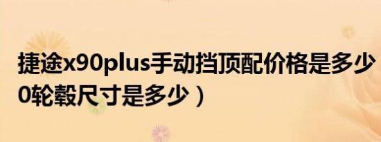 捷途x90plus手动挡顶配价格是多少（捷途x90轮毂尺寸是多少）