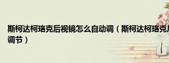 斯柯达柯珞克后视镜怎么自动调（斯柯达柯珞克后视镜怎么调节）