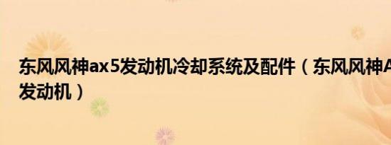 东风风神ax5发动机冷却系统及配件（东风风神AX5是几缸发动机）