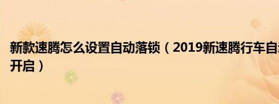 新款速腾怎么设置自动落锁（2019新速腾行车自动落锁怎么开启）