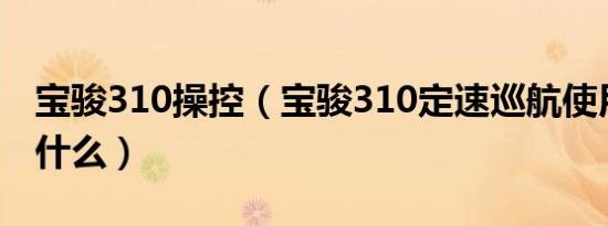 宝骏310操控（宝骏310定速巡航使用方法是什么）