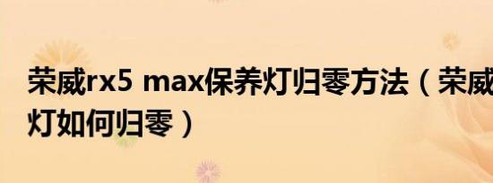 荣威rx5 max保养灯归零方法（荣威rx5保养灯如何归零）