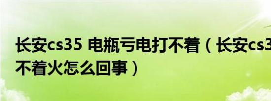 长安cs35 电瓶亏电打不着（长安cs35突然打不着火怎么回事）