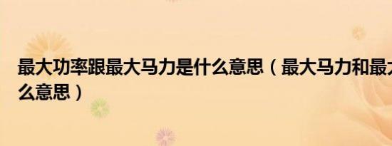 最大功率跟最大马力是什么意思（最大马力和最大功率是什么意思）
