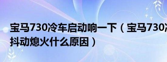 宝马730冷车启动响一下（宝马730冷车启动抖动熄火什么原因）