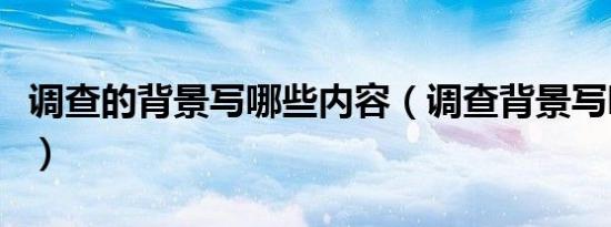 调查的背景写哪些内容（调查背景写哪些内容）