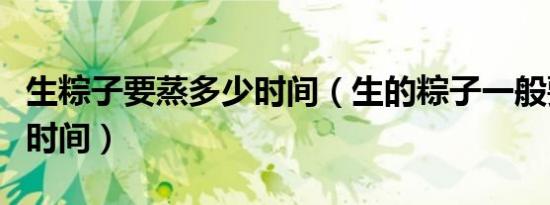 生粽子要蒸多少时间（生的粽子一般要蒸多少时间）