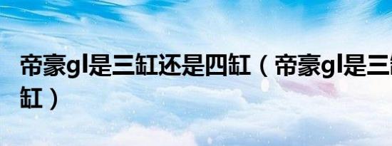 帝豪gl是三缸还是四缸（帝豪gl是三缸还是四缸）