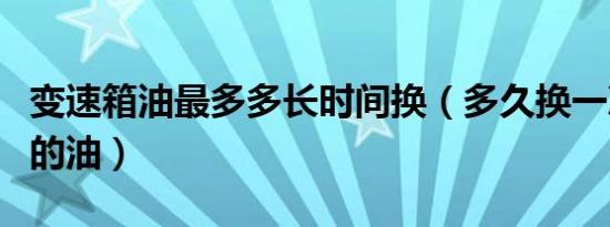 变速箱油最多多长时间换（多久换一次变速箱的油）