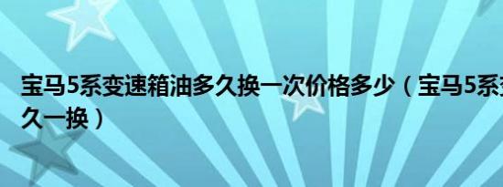 宝马5系变速箱油多久换一次价格多少（宝马5系变速箱油多久一换）