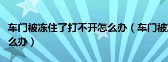 车门被冻住了打不开怎么办（车门被冻住了怎么办）