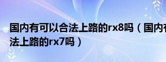 国内有可以合法上路的rx8吗（国内有可以合法上路的rx7吗）