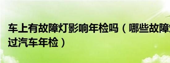车上有故障灯影响年检吗（哪些故障灯不能通过汽车年检）