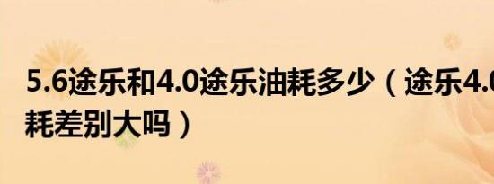 5.6途乐和4.0途乐油耗多少（途乐4.0和5.6油耗差别大吗）