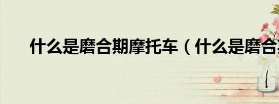 什么是磨合期摩托车（什么是磨合期）