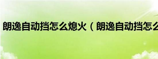 朗逸自动挡怎么熄火（朗逸自动挡怎么磨合）