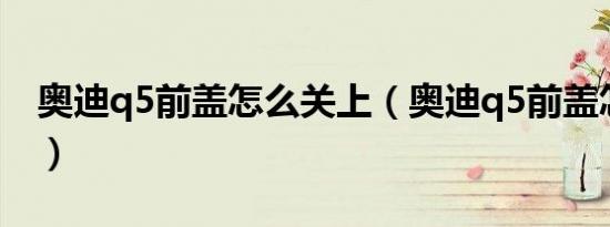 奥迪q5前盖怎么关上（奥迪q5前盖怎么打开）