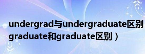 undergrad与undergraduate区别（undergraduate和graduate区别）
