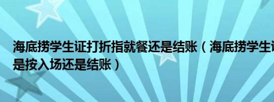 海底捞学生证打折指就餐还是结账（海底捞学生证打折时间是按入场还是结账）