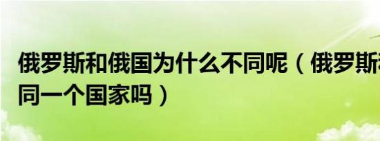 俄罗斯和俄国为什么不同呢（俄罗斯和俄国是同一个国家吗）