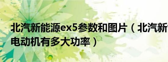 北汽新能源ex5参数和图片（北汽新能源ex5电动机有多大功率）