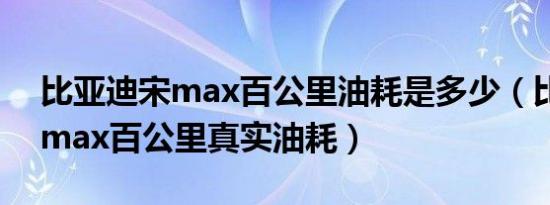 比亚迪宋max百公里油耗是多少（比亚迪宋max百公里真实油耗）