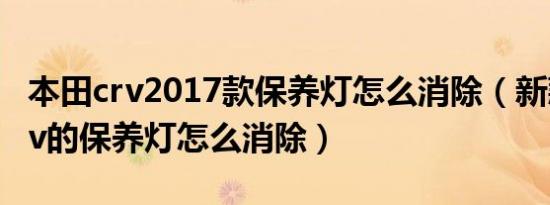 本田crv2017款保养灯怎么消除（新款本田crv的保养灯怎么消除）