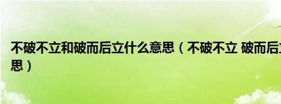 不破不立和破而后立什么意思（不破不立 破而后立是什么意思）