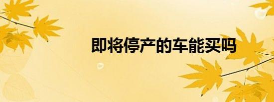 即将停产的车能买吗