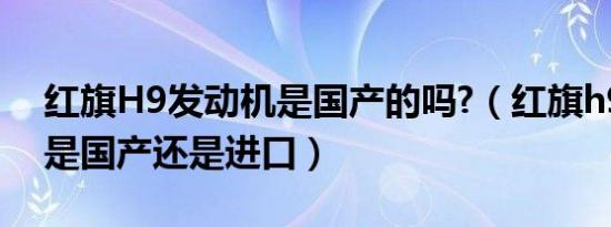 红旗H9发动机是国产的吗?（红旗h9发动机是国产还是进口）