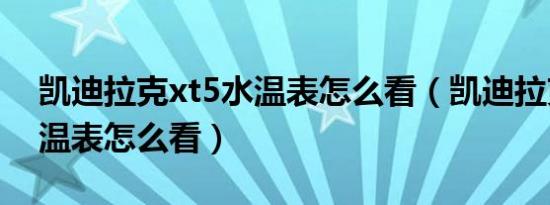 凯迪拉克xt5水温表怎么看（凯迪拉克xt5水温表怎么看）