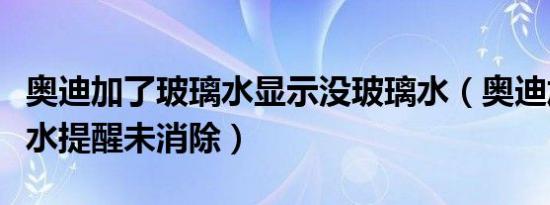 奥迪加了玻璃水显示没玻璃水（奥迪加完玻璃水提醒未消除）