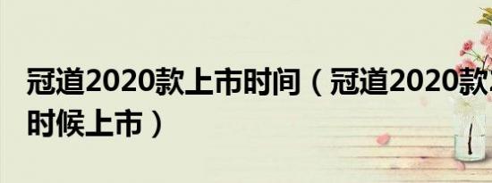 冠道2020款上市时间（冠道2020款2.0t什么时候上市）