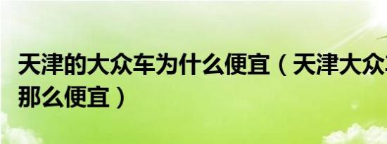 天津的大众车为什么便宜（天津大众车为什么那么便宜）