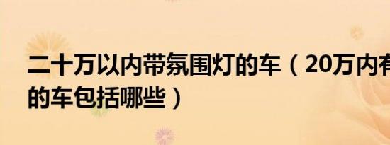 二十万以内带氛围灯的车（20万内有氛围灯的车包括哪些）