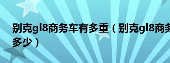 别克gl8商务车有多重（别克gl8商务车油耗多少）