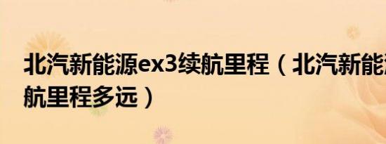 北汽新能源ex3续航里程（北汽新能源ex3续航里程多远）