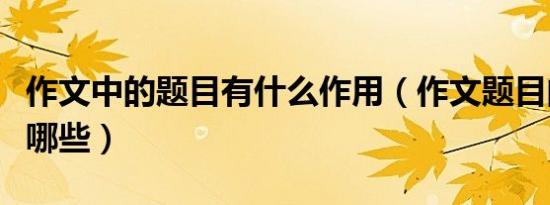 作文中的题目有什么作用（作文题目的作用有哪些）