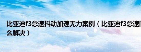 比亚迪f3怠速抖动加速无力案例（比亚迪f3怠速间隔抖动怎么解决）