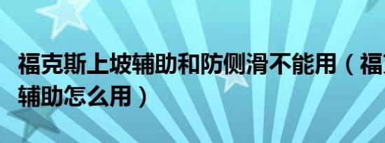 福克斯上坡辅助和防侧滑不能用（福克斯上坡辅助怎么用）