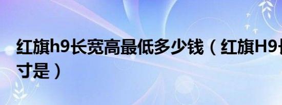 红旗h9长宽高最低多少钱（红旗H9长宽高尺寸是）