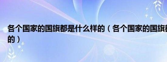 各个国家的国旗都是什么样的（各个国家的国旗都是什么样的）