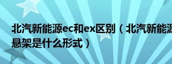 北汽新能源ec和ex区别（北汽新能源ex用的悬架是什么形式）