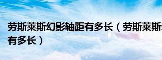劳斯莱斯幻影轴距有多长（劳斯莱斯幻影轴距有多长）