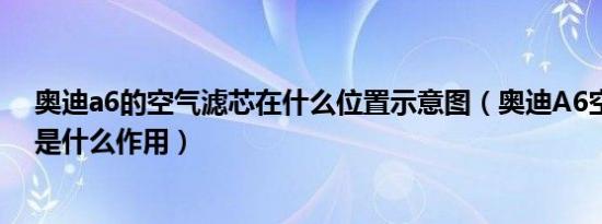 奥迪a6的空气滤芯在什么位置示意图（奥迪A6空滤旁边的是什么作用）