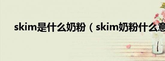 skim是什么奶粉（skim奶粉什么意思）