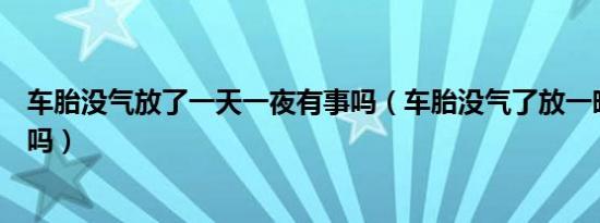 车胎没气放了一天一夜有事吗（车胎没气了放一晚上还可以吗）