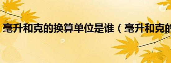 毫升和克的换算单位是谁（毫升和克的换算）